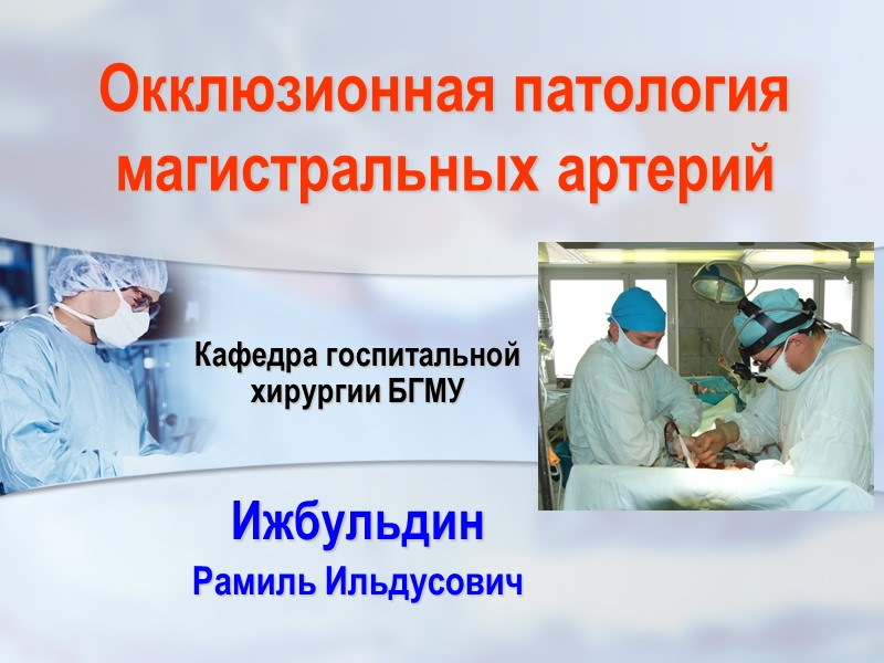 Окклюзионная патология магистральных артерий Кафедра госпитальной хирургии БГМУ  Ижбульдин    Рамиль